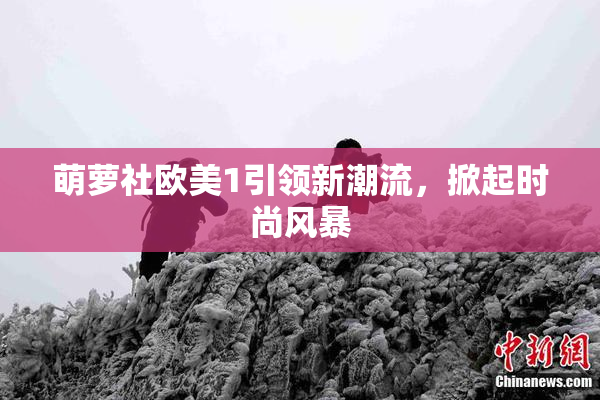 萌萝社欧美1引领新潮流，掀起时尚风暴
