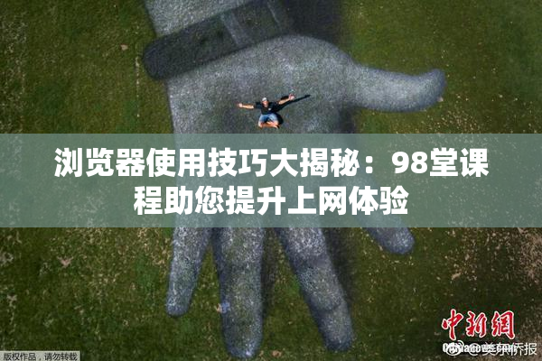 浏览器使用技巧大揭秘：98堂课程助您提升上网体验