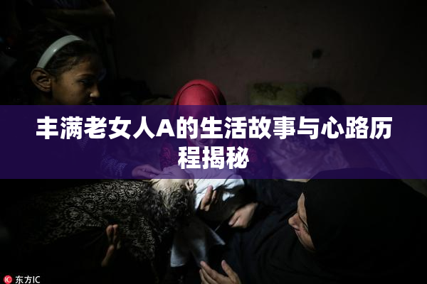 丰满老女人A的生活故事与心路历程揭秘