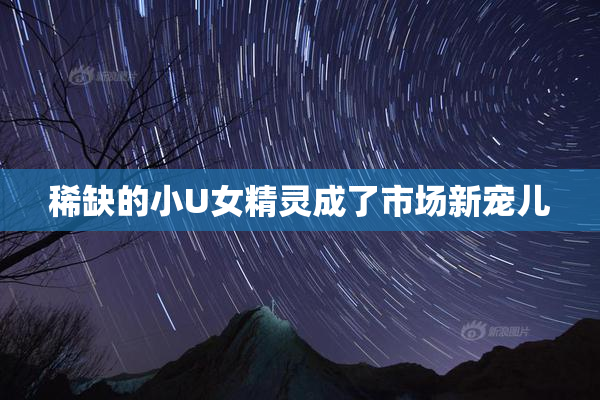 稀缺的小U女精灵成了市场新宠儿