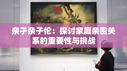 亲孑亲子伦：探讨家庭亲密关系的重要性与挑战