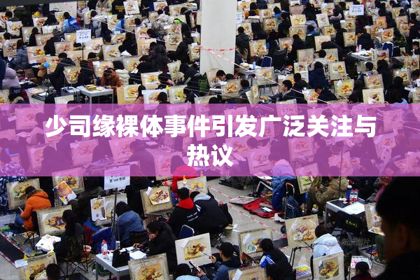 少司缘裸体事件引发广泛关注与热议