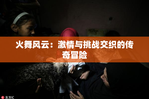 火舞风云：激情与挑战交织的传奇冒险