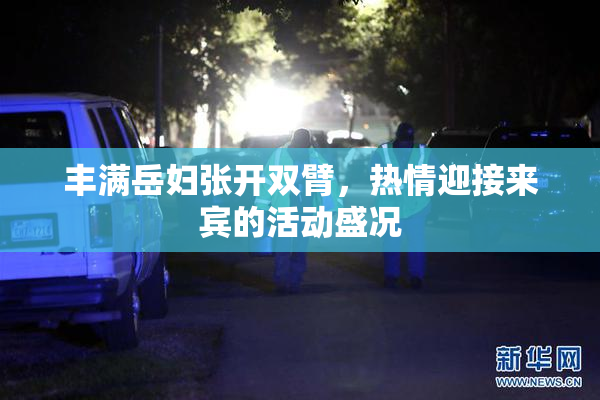 丰满岳妇张开双臂，热情迎接来宾的活动盛况
