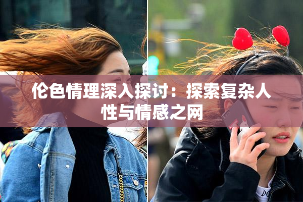 伦色情理深入探讨：探索复杂人性与情感之网