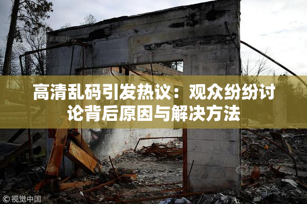 高清乱码引发热议：观众纷纷讨论背后原因与解决方法
