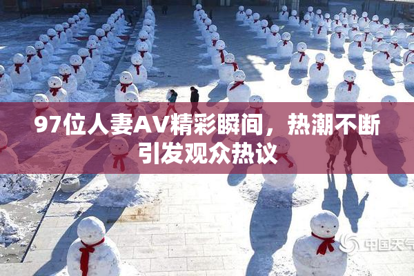 97位人妻AV精彩瞬间，热潮不断引发观众热议