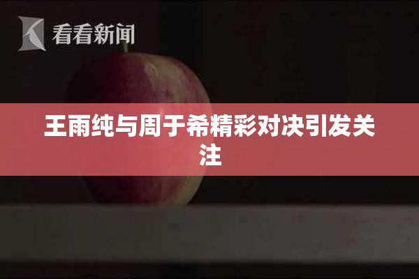 王雨纯与周于希精彩对决引发关注