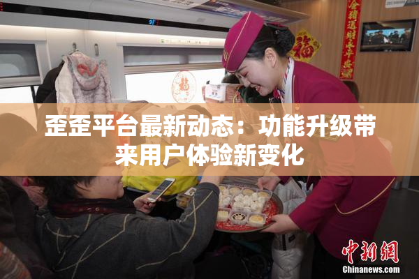 歪歪平台最新动态：功能升级带来用户体验新变化