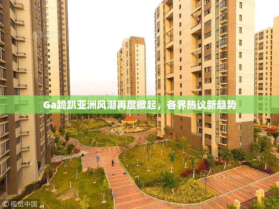 Ga跪趴亚洲风潮再度掀起，各界热议新趋势