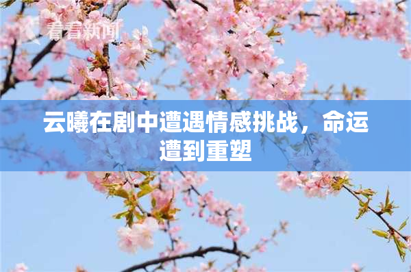 云曦在剧中遭遇情感挑战，命运遭到重塑