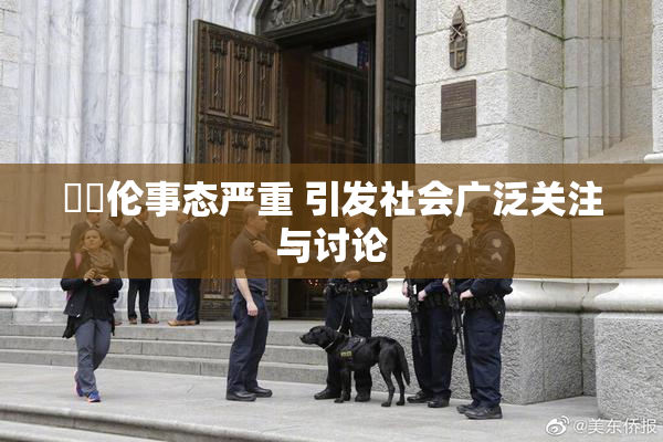 強姧伦事态严重 引发社会广泛关注与讨论