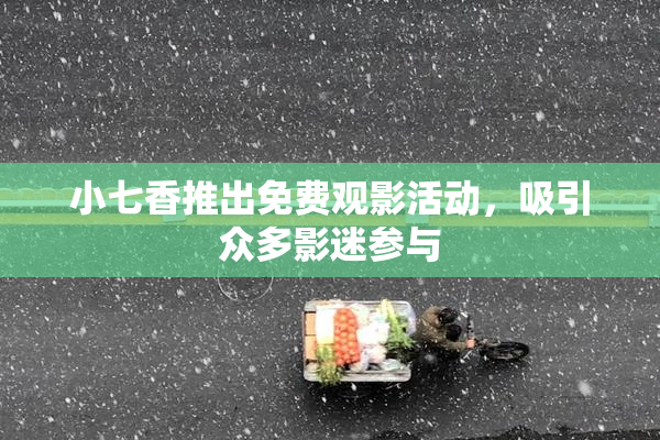 小七香推出免费观影活动，吸引众多影迷参与