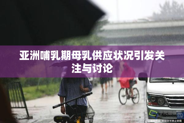 亚洲哺乳期母乳供应状况引发关注与讨论