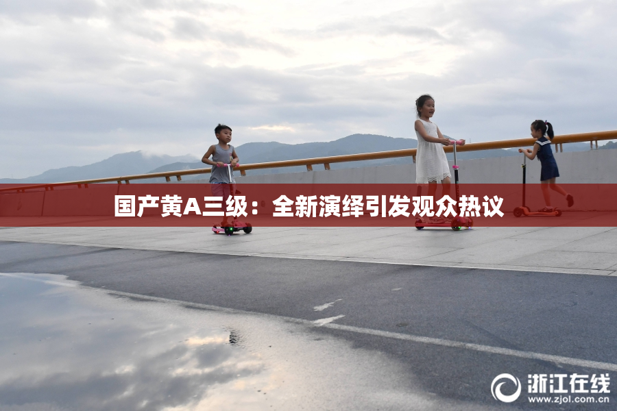 国产黄A三级：全新演绎引发观众热议