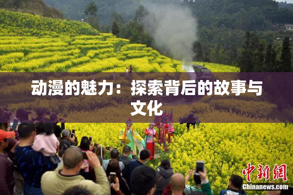 动漫的魅力：探索背后的故事与文化