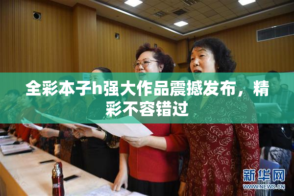 全彩本子h强大作品震撼发布，精彩不容错过
