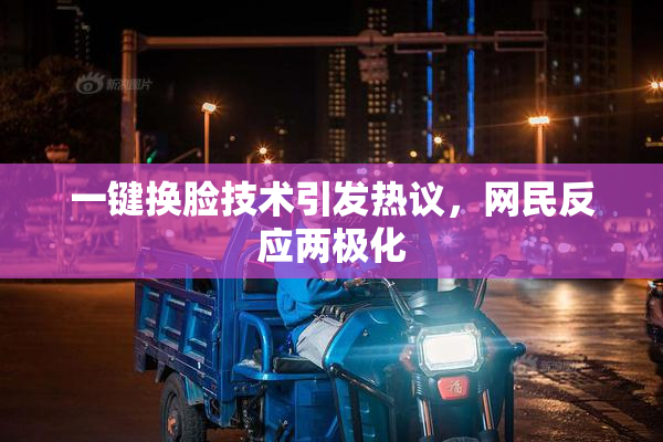 一键换脸技术引发热议，网民反应两极化