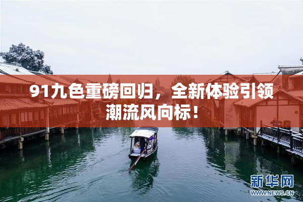91九色重磅回归，全新体验引领潮流风向标！