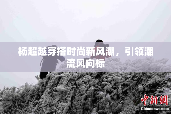 杨超越穿搭时尚新风潮，引领潮流风向标
