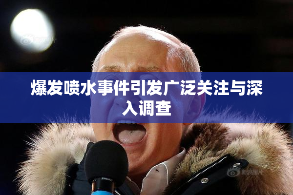 爆发喷水事件引发广泛关注与深入调查