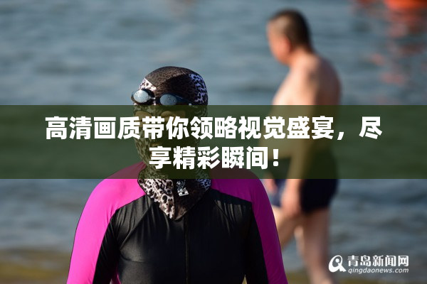 高清画质带你领略视觉盛宴，尽享精彩瞬间！
