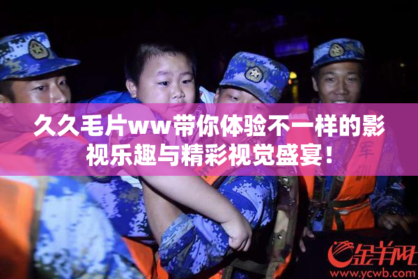 久久毛片ww带你体验不一样的影视乐趣与精彩视觉盛宴！