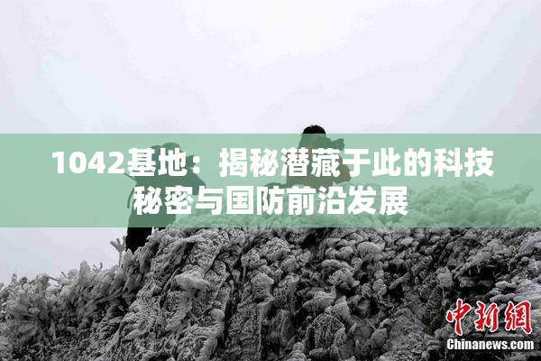 1042基地：揭秘潜藏于此的科技秘密与国防前沿发展