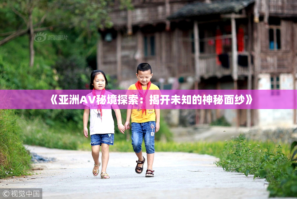《亚洲AV秘境探索：揭开未知的神秘面纱》