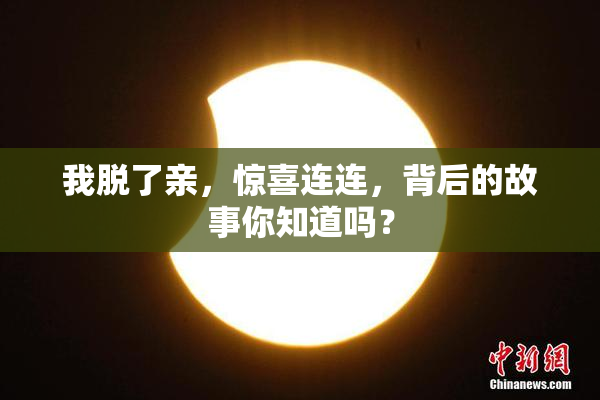 我脱了亲，惊喜连连，背后的故事你知道吗？