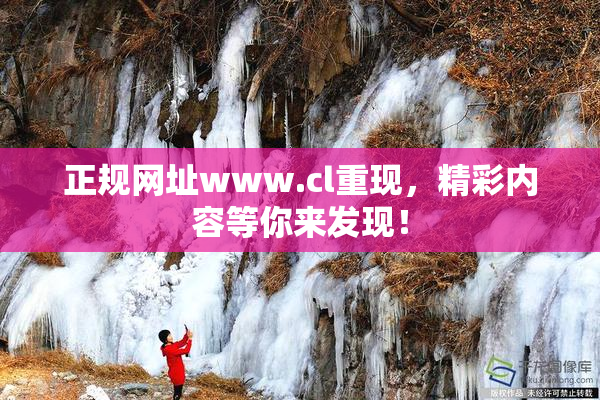 正规网址www.cl重现，精彩内容等你来发现！