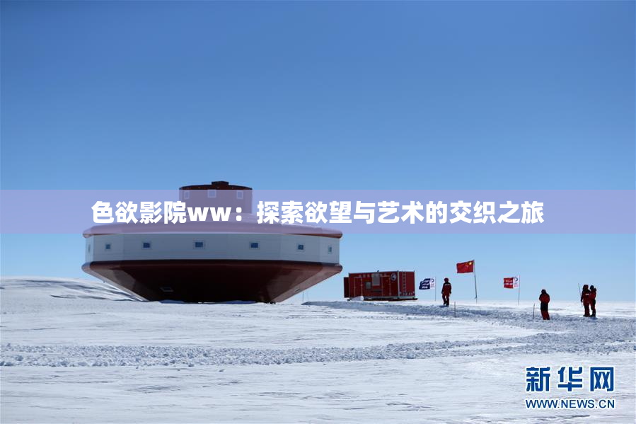 色欲影院ww：探索欲望与艺术的交织之旅