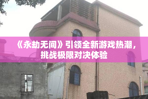《永劫无间》引领全新游戏热潮，挑战极限对决体验