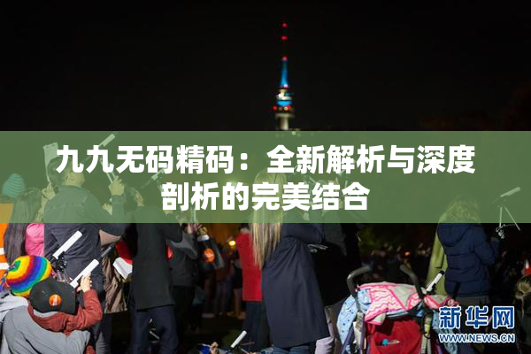 九九无码精码：全新解析与深度剖析的完美结合
