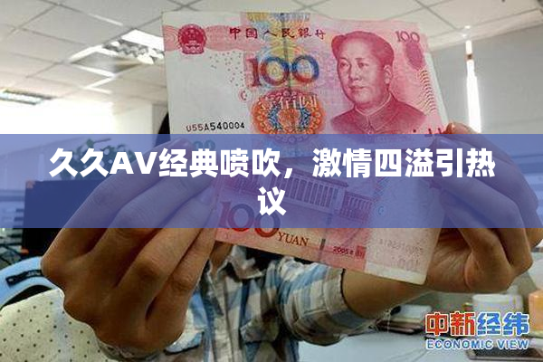 久久AV经典喷吹，激情四溢引热议