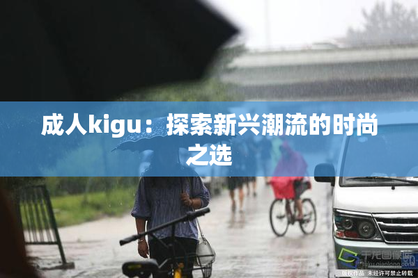 成人kigu：探索新兴潮流的时尚之选