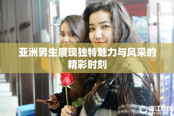 亚洲男生展现独特魅力与风采的精彩时刻