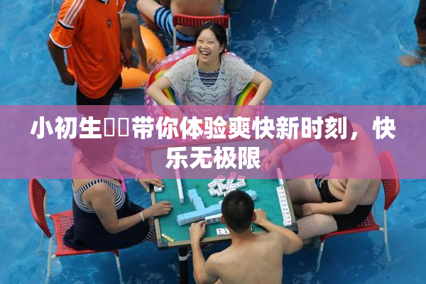 小初生❌‌带你体验爽快新时刻，快乐无极限