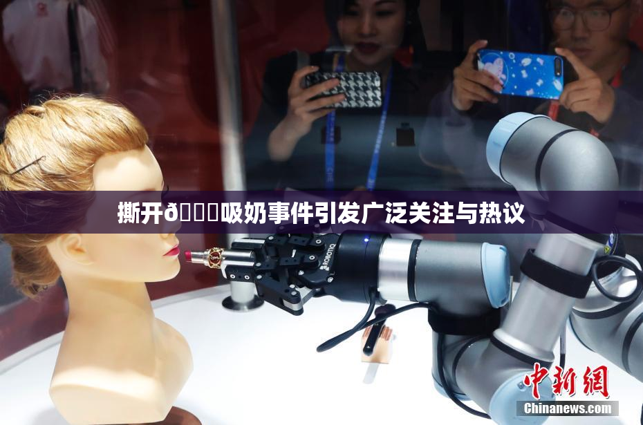 撕开👙吸奶事件引发广泛关注与热议