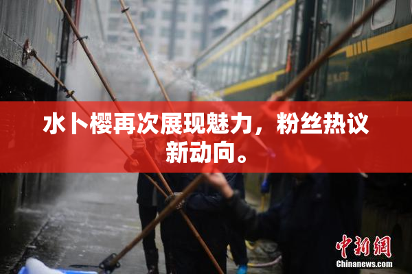 水卜樱再次展现魅力，粉丝热议新动向。