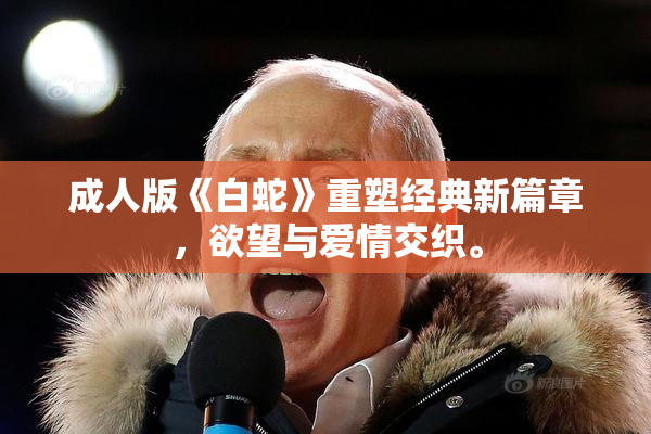 成人版《白蛇》重塑经典新篇章，欲望与爱情交织。