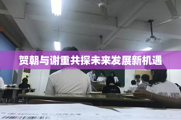 贺朝与谢重共探未来发展新机遇
