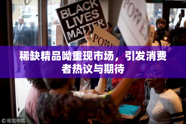 稀缺精品呦重现市场，引发消费者热议与期待