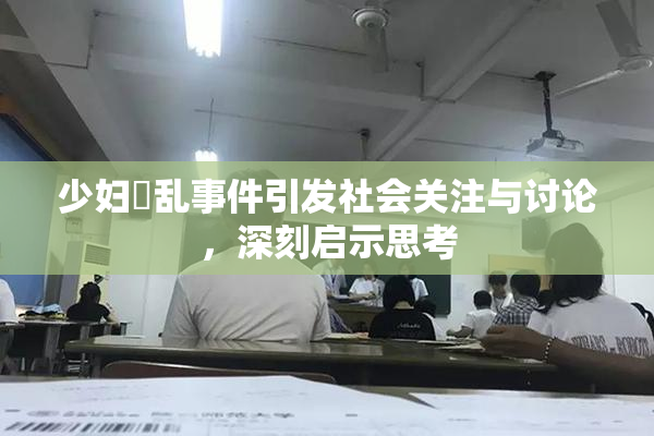 少妇婬乱事件引发社会关注与讨论，深刻启示思考
