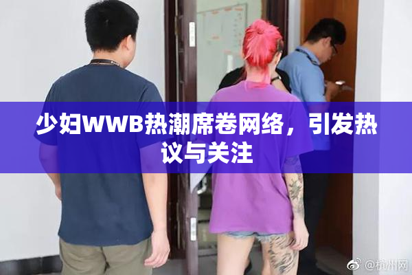 少妇WWB热潮席卷网络，引发热议与关注