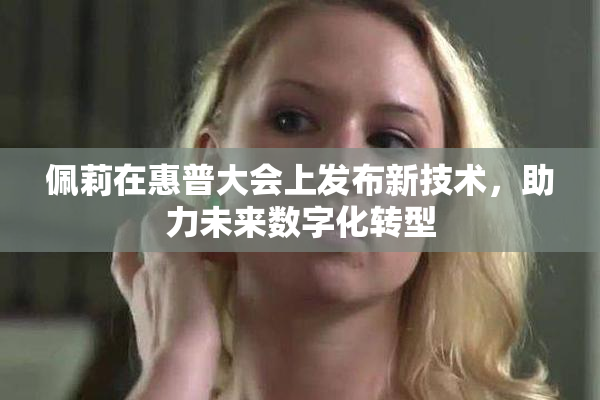 佩莉在惠普大会上发布新技术，助力未来数字化转型