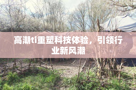 高潮ti重塑科技体验，引领行业新风潮