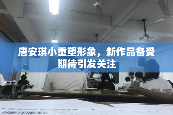 唐安琪小重塑形象，新作品备受期待引发关注