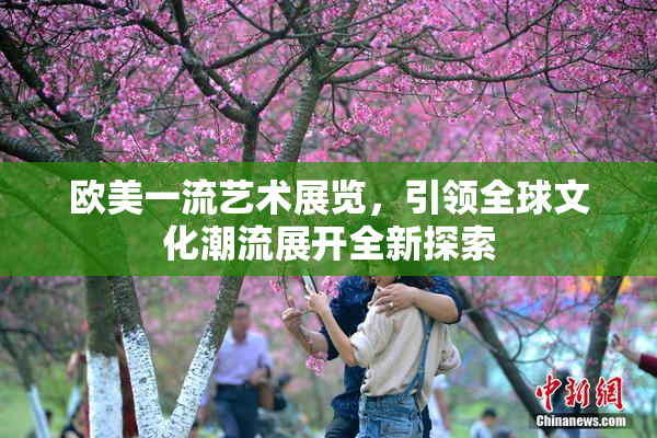 欧美一流艺术展览，引领全球文化潮流展开全新探索