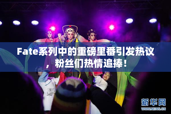 Fate系列中的重磅里番引发热议，粉丝们热情追捧！